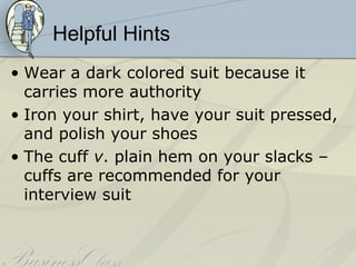 Helpful Hints
• Wear a dark colored suit because it
  carries more authority
• Iron your shirt, have your suit pressed,
  and polish your shoes
• The cuff v. plain hem on your slacks –
  cuffs are recommended for your
  interview suit
 