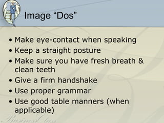 Image “Dos”

• Make eye-contact when speaking
• Keep a straight posture
• Make sure you have fresh breath &
  clean teeth
• Give a firm handshake
• Use proper grammar
• Use good table manners (when
  applicable)
 
