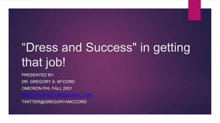 “Dress and Success" in getting
that job!
PRESENTED BY:
DR. GREGORY A. MCCORD
OMICRON PHI, FALL 2001
GREGORYAMCCORD@GMAIL.COM
TWITTER@GREGORYAMCCORD
 