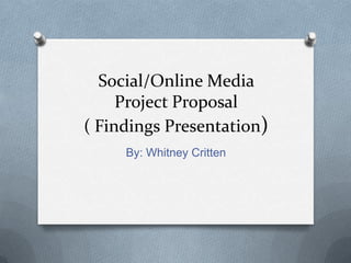 Social/Online Media
Project Proposal
( Findings Presentation)
By: Whitney Critten

 
