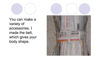 You can make a
variety of
accessories. I
made the belt,
which gives your
body shape.

 