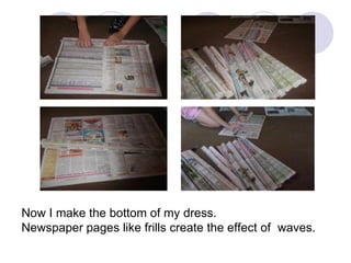 Now I make the bottom of my dress.
Newspaper pages like frills create the effect of waves.

 
