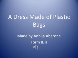 A Dress Made of Plastic
Bags
Made by Annija Abarone
Form 8. a

 