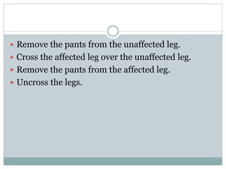  Remove the pants from the unaffected leg.
 Cross the affected leg over the unaffected leg.
 Remove the pants from the affected leg.
 Uncross the legs.
 
