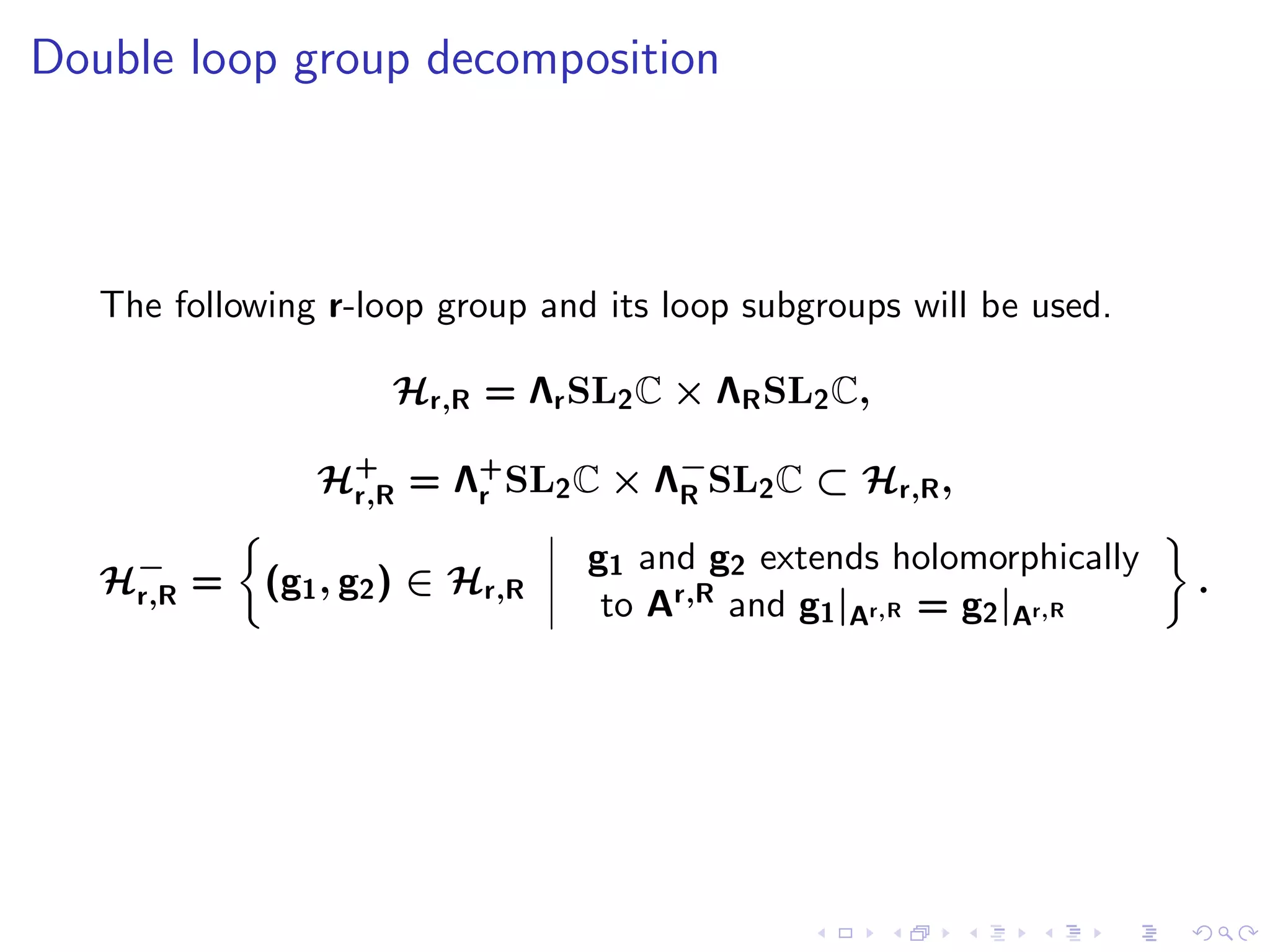 Double loop group decomposition



   The following r-loop group and its loop subgroups will be used.

                     Hr,R = Λr SL2 C × ΛR SL2 C,

                H+ = Λ+ SL2 C × Λ−SL2 C ⊂ Hr,R ,
                 r,R  r          R

                                 g1 and g2 extends holomorphically
   H− =      (g1 , g2 ) ∈ Hr,R                                       .
    r,R                           to Ar,R and g1 |Ar,R = g2 |Ar,R
 