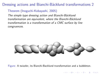Dressing actions and Bianchi-B¨cklund transformations 2
                              a
   Theorem (Inoguchi-Kobayashi, 2005)
   The simple type dressing action and Bianchi-B¨cklund
                                                 a
   transformation are equivalent, where the Bianchi-B¨cklund
                                                     a
   transformation is a transformation of a CMC surface by line
   congruences.




   Figure: A twizzler, its Bianchi-Backlund transformation and a bubbleton.
 