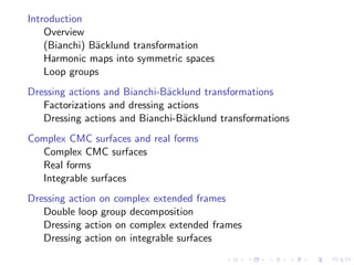Introduction
    Overview
    (Bianchi) B¨cklund transformation
               a
    Harmonic maps into symmetric spaces
    Loop groups
Dressing actions and Bianchi-B¨cklund transformations
                               a
   Factorizations and dressing actions
   Dressing actions and Bianchi-B¨cklund transformations
                                   a
Complex CMC surfaces and real forms
  Complex CMC surfaces
  Real forms
  Integrable surfaces
Dressing action on complex extended frames
   Double loop group decomposition
   Dressing action on complex extended frames
   Dressing action on integrable surfaces
 