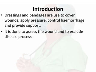 Introduction
• Dressings and bandages are use to cover
wounds, apply pressure, control haemorrhage
and provide support.
• It is done to assess the wound and to exclude
disease process
 