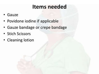 Items needed
• Gauze
• Povidone iodine if applicable
• Gauze bandage or crepe bandage
• Stich Scissors
• Cleaning lotion
 