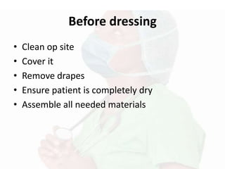 Before dressing
• Clean op site
• Cover it
• Remove drapes
• Ensure patient is completely dry
• Assemble all needed materials
 