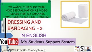 By – SURESH KUMAR ( Nursing Tutor )
TO WATCH THIS SLIDE WITH
VOICE EXPALINATION AS VIDEO
PLEASE VISIT MY CHANNEL
“MY STUDENT SUPPORT SYSTEM”
IN ENGLISH
DRESSING AND
BANDAGING - 2
 