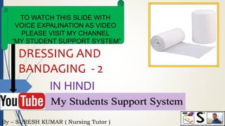 By – SURESH KUMAR ( Nursing Tutor )
TO WATCH THIS SLIDE WITH
VOICE EXPALINATION AS VIDEO
PLEASE VISIT MY CHANNEL
“MY STUDENT SUPPORT SYSTEM”
IN HINDI
DRESSING AND
BANDAGING - 2
 