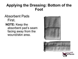 Applying the Dressing: Bottom of the Foot Absorbent Pads First. NOTE:  Keep the absorbent pad’s seam facing away from the wound/skin area. 