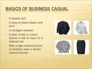  A classic suit
 A navy or black blazer and
skirt
 A cardigan sweater
 A plain white or cream
blouse in silk or rayon or a
tailored tee
 With a light colored jacket
or sweater wear a darker
colored blouse.
 