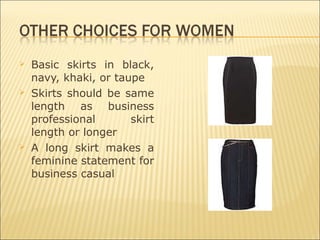 Basic skirts in black,
navy, khaki, or taupe
 Skirts should be same
length as business
professional skirt
length or longer
 A long skirt makes a
feminine statement for
business casual
 