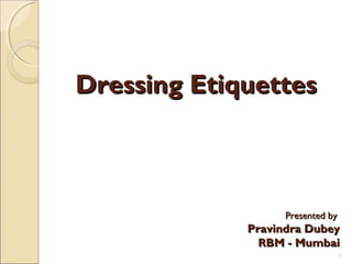 Dressing EtiquettesDressing Etiquettes
Presented byPresented by
Pravindra DubeyPravindra Dubey
RBM - MumbaiRBM - Mumbai
1
 