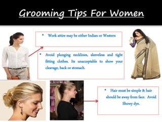 • Work attire may be either Indian or Western
• Avoid plunging necklines, sleeveless and tight
fitting clothes. Its unacceptable to show your
cleavage, back or stomach.
• Hair must be simple & hair
should be away from face. Avoid
Showy dye.