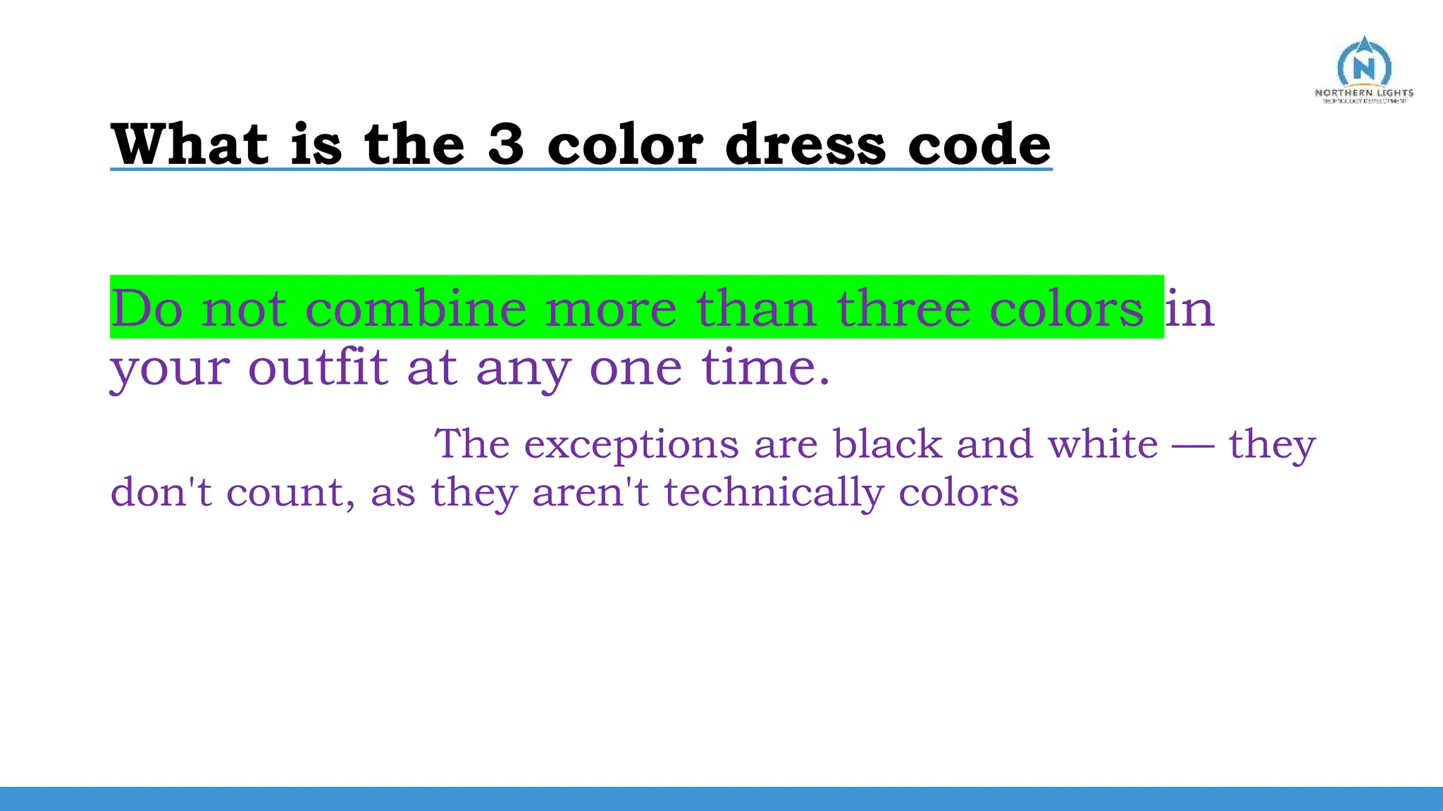 What is the 3 color dress code
Do not combine more than three colors in
your outfit at any one time.
The exceptions are black and white — they
don't count, as they aren't technically colors
 