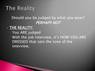 Should you be judged by what you wear?PERHAPS NOTTHE REALITY:You ARE judgedWith the job interview, it’s HOW YOU ARE DRESSED that sets the tone of the interview.The Reality