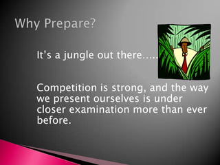 Why Prepare?	It’s a jungle out there…..	Competition is strong, and the way we present ourselves is under closer examination more than ever before.