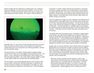 ••••••••••••••••••••••••••••••••••••••••••••••••••••••••••••••••••••••••••••••••••••••••••••••••••••••••••••••••••••••••••••••••••••••••••••••••••••••
••••••••••••••••••••••••••••••••••••••••••••••••••••••••••••••••••••••••••••••••••••••••••••••••••••••••••••••••••••••••••••••••••••••••••••••••••••••
••••••••••••••••••••••••••••••••••••••••••••••••••••••••••••••••••••••••••••••••••••••••••••••••••••••••••••••••••••••••••••••••••••••••••••••••••••••


lessons emerge from the experience of preparing the U.S. military to                                                                                       component in modern military clothing and equipment is increasing
meet the challenges of current and future conflicts. The first is the                                                                                      and places a greater requirement for a sophisticated industrial base
likelihood of being surprised with respect to the nature, location and                                                                                     to support new demands. The military cannot simply assume that the
rapid timelines of future conflicts. As a result, it will be difficult to                                                                                  peacetime industrial base will be able to meet new requirements and
                                                                                                                                                           large increases in purchases when conflict ensues unless proper and
                                                                                                                                                           steady funding is maintained.

                                                                                                                                                           From this experience emerges the clear challenge to the Department of
                                                                                                                                                           Defense (DoD) to never again permit U.S. forces to enter combat with-
                                                                                                                                                           out the best individual equipment available. This will entail maintain-
                                                                                                                                                           ing an active institutional capability to respond to urgent requirements
                                                                                                                                                           as they arise. The Army has taken an important step in this direction
                                                                                                                                                           by institutionalizing the Rapid Equipping Force and the Rapid Fielding
                                                                                                                                                           Initiative. They have more than proven their worth and saved lives in
                                                                                                                                                           the process.

                                                                                                                                                           The 2009 Defense Science Board report, Fulfillment of Urgent Opera-
                                                                                                                                                           tional Needs, concluded that the Department of Defense “lacks the
                                                                                                                                                           ability to rapidly field new capabilities to the warfighter in a systematic
                                                                                                                                                           and effective way.”12 It recommends that the Department of Defense
                                                                                                                                                           separate urgent acquisitions from the more deliberate acquisition pro-
                                                                                                                                                           cess, create the Rapid Acquisition and Fielding Agency, and establish a
                                                                                                                                                           separate and flexible fund to support rapid acquisition and fielding.
guarantee that U.S. forces have all the necessary equipment and cloth-
ing at the start to achieve success. There needs to be a system for                                                                                        Another step is to ensure that the critical industrial base that supports
rapidly altering the mix of equipment and clothing available to soldiers                                                                                   development and manufacture of soldier equipment remains healthy.
as circumstances dictate.                                                                                                                                  There are concerns regarding a number of critical sectors. For example,
                                                                                                                                                           DLA conducted an industrial assessment of the DoD domestic body
The second lesson is the need to rapidly adapt to irregular warfare                                                                                        armor industrial base including both hard body armor (ceramic plate
environments to take care of the (largely dismounted) land forces. This                                                                                    manufacturing) and soft body armor (ballistic outerwear garments and
means, in part, making sure that deploying and next to deploy units                                                                                        carriers). DLA concluded that:
have the proper equipment. But it also means having a system in place
to meet urgent needs from the field that will inevitably appear.                                                                                                 While the industry currently has the capacity to meet surge
                                                                                                                                                                 requirements, the DoD body armor industrial base has expanded
The third lesson is to provide adequate attention and funding to both                                                                                            significantly due to increased wartime requirements. As these
procure soldier clothing and individual equipment in peacetime and                                                                                               requirements eventually decrease, it is critical to maintain the
conduct continuous research and development. No longer can cloth-                                                                                                industrial base’s ability to rapidly field new body armor systems
ing and equipment be treated as commodity items. The technological                                                                                               during wartime. Several segments of this industry are at risk,

12 • • • • • • • • • • • • • • • • • • • • • • • • • • • • • • • • • • • • • • • • • • • • • • • • • • • • • • • • • • • • • • • • • • • • • • • • • • • • • • • • • • • • • • • • • • • • • • • • • • • • • • • • • • • • • • • • • • • • • • • • • • • • • • • • • • • • • • • • • • • • • • • • • • • •
 