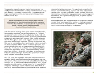 ••••••••••••••••••••••••••••••••••••••••••••••••••••••••••••••••••••••••••••••••••••••••••••••••••••••••••••••••••••••••••••••••••••••••••••••••••••••
••••••••••••••••••••••••••••••••••••••••••••••••••••••••••••••••••••••••••••••••••••••••••••••••••••••••••••••••••••••••••••••••••••••••••••••••••••••
••••••••••••••••••••••••••••••••••••••••••••••••••••••••••••••••••••••••••••••••••••••••••••••••••••••••••••••••••••••••••••••••••••••••••••••••••••••


There were the now well-recognized physical environments of Iraq                       recognized or had been dismissed. The urgent needs ranged from fire
and Afghanistan which tested the durability and effectiveness of equip-                resistant environmental clothing, improved body armor and outerwear,
ment, weapons, clothing and individual items. There were the chal-                     cameras to look into wells, culverts and tunnels, improved night illumi-
lenges posed by a new kind of adversary using heretofore unknown                       nation devices, and automated language devices to support engagement
weapons such as IEDs.                                                                  with a foreign, non-English speaking population, to systems to protect
                                                                                       soldiers’ hearing.

        “When we arrived in Baghdad, our mission changed: we were tasked with          Providing warfighters with the means needed to successfully conduct a
     establishing a safe and secure environment in a city of 7 million people spread   new type of war was only part of the solution. A challenging physical
    over hundreds of square kilometers and separated physically and psychologically    environment posed its own problems for U.S. warfighters beyond the
               by a river. It took three months to understand the problem.”            tactics and techniques employed by the adversary.
                     -- General Martin E. Dempsey, Chief of Staff, U.S. Army



And, there was the challenge posed by the need to revamp the tactics,
techniques and procedures that had been developed for a different
conception of a future conflict. Prior to September 11, the U.S. mili-
tary had envisioned a future major conflict as involving combined arms
engagements against a similarly equipped, if less capable, adversary.
The role of U.S. ground forces was to engage in maneuver warfare to
find, fix and destroy enemy formations. This type of conflict saw very
little need for protracted operations by dismounted infantry, particularly
not in very complex or difficult terrain. Counterinsurgency and coun-
ter-terrorism operations were not the emphasis for conventional U.S.
forces. But the nature of the conflicts in Iraq and especially Afghani-
stan required very different tactics. Dismounted operations became
central and with them a demand for clothing and personal equipment
that could withstand the rigors of dismounted operations in complex
terrain and harsh environmental conditions.

Once U.S. forces were engaged in protracted, intensive counterinsur-
gency and stability operations they urgently needed a whole new array
of equipment. These urgent requirements reflected the character of the
conflict in Iraq, for example the growing threat posed by IEDs. In other
cases they were the result of a growing concern for the physical safety
and general well-being of soldiers and a realization of the effects of
some of the less-obvious stresses that heretofore had either passed un-


•••••••••••••••••••••••••••••••••••••••••••••••••••••••••••••••••••••••••••••••••••••••••••••••••••••••••••••••••••••••••••••••••••••••••••••••••••••        3
 
