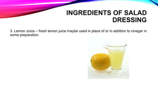 3. Lemon Juice – fresh lemon juice maybe used in place of or in addition to vinegar in
some preparation.
INGREDIENTS OF SALAD
DRESSING
 
