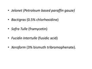 • Jelonet (Petroleum based paraffin gauze)
• Bactigras (0.5% chlorhexidine)
• Sofra Tulle (framycetin)
• Fucidin Intertulle (fusidic acid)
• Xeroform (3% bismuth tribromophenate).
 