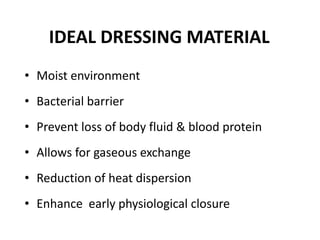 IDEAL DRESSING MATERIAL
• Moist environment
• Bacterial barrier
• Prevent loss of body fluid & blood protein
• Allows for gaseous exchange
• Reduction of heat dispersion
• Enhance early physiological closure
 