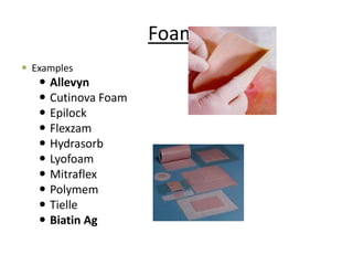 Foams
 Examples
 Allevyn
 Cutinova Foam
 Epilock
 Flexzam
 Hydrasorb
 Lyofoam
 Mitraflex
 Polymem
 Tielle
 Biatin Ag
 