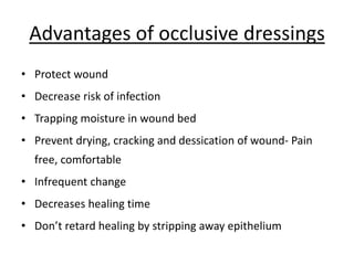 Advantages of occlusive dressings
• Protect wound
• Decrease risk of infection
• Trapping moisture in wound bed
• Prevent drying, cracking and dessication of wound- Pain
free, comfortable
• Infrequent change
• Decreases healing time
• Don’t retard healing by stripping away epithelium
 