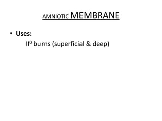 • Uses:
II0 burns (superficial & deep)
AMNIOTIC MEMBRANE
 