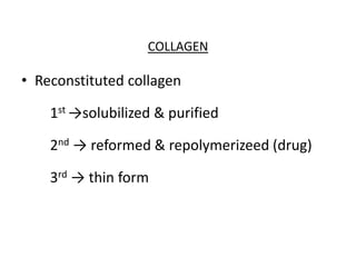 COLLAGEN
• Reconstituted collagen
1st →solubilized & purified
2nd → reformed & repolymerizeed (drug)
3rd → thin form
 