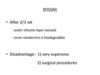 INTEGRA
• After 2/3 wk
- outer silicone layer excised
- inner neodermis is biodegradble
• Disadvantage:- 1) very expensive
2) surgical procedures
 