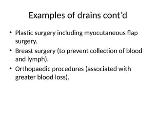 Examples of drains cont’d
• Plastic surgery including myocutaneous flap
surgery.
• Breast surgery (to prevent collection of blood
and lymph).
• Orthopaedic procedures (associated with
greater blood loss).
 