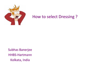 How to select Dressing ?
Subhas Banerjee
HHBS-Hartmann
Kolkata, India
 