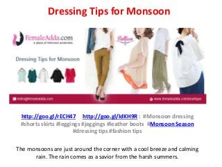 Dressing Tips for Monsoon
http://goo.gl/rECH47 http://goo.gl/IdKH9R : #Monsoon dressing
#shorts skirts #leggings #jeggings #leather boots #Monsoon Season
#dressing tips #fashion tips
The monsoons are just around the corner with a cool breeze and calming
rain. The rain comes as a savior from the harsh summers.
 