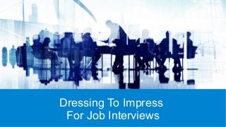 Dressing To Impress
For Job Interviews
 