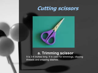 Cutting scissors
a. Trimming scissor
It is 3-4 inches long. It is used for trimmings, clipping
threads and snipping slashes.
 