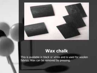 Wax chalk
This is available in black or white and is used for woolen
fabrics. Wax can be removed by pressing.
 
