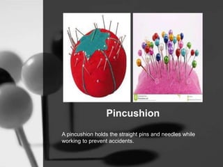 Pincushion
A pincushion holds the straight pins and needles while
working to prevent accidents.
 