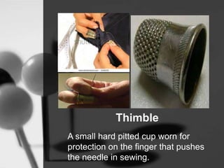 Thimble
A small hard pitted cup worn for
protection on the finger that pushes
the needle in sewing.
 