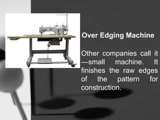 Over Edging Machine
Other companies call it
―small machine. It
finishes the raw edges
of the pattern for
construction.
 