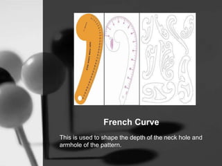 French Curve
This is used to shape the depth of the neck hole and
armhole of the pattern.
 