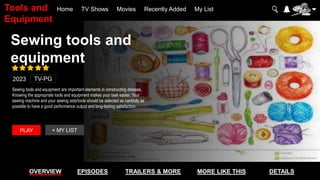 Sewing tools and
equipment
PLAY + MY LIST
Home TV Shows Movies Recently Added My List
Sewing tools and equipment are important elements in constructing dresses.
Knowing the appropriate tools and equipment makes your task easier. Your
sewing machine and your sewing aids/tools should be selected as carefully as
possible to have a good performance output and long-lasting satisfaction
2023 TV-PG
OVERVIEW EPISODES TRAILERS & MORE MORE LIKE THIS DETAILS
Tools and
Equipment
 