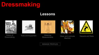 Lessons
History of
Dressmaking
Tools and Equipment Obtaining
Measurements
MANAGE PROFILES
Dressmaking
Clean and Lubricate
Machine
Hazards and Risks
 