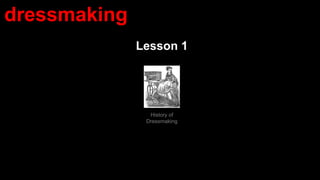Lesson 1
dressmaking
History of
Dressmaking
 