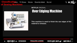 Home TV Shows Movies Recently Added My List
OVERVIEW EPISODES TRAILERS & MORE MORE LIKE THIS DETAILS
NETFLIX ORIGINAL
Over Edging Machine
This machine is used to finish the raw edges of the
material or dresses.
Classification
of Sewing Machines
 