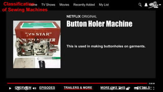 Home TV Shows Movies Recently Added My List
OVERVIEW EPISODES TRAILERS & MORE MORE LIKE THIS DETAILS
NETFLIX ORIGINAL
Button Holer Machine
This is used in making buttonholes on garments.
Classification
of Sewing Machines
 