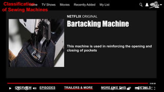 Home TV Shows Movies Recently Added My List
OVERVIEW EPISODES TRAILERS & MORE MORE LIKE THIS DETAILS
NETFLIX ORIGINAL
Bartacking Machine
This machine is used in reinforcing the opening and
closing of pockets
Classification
of Sewing Machines
 